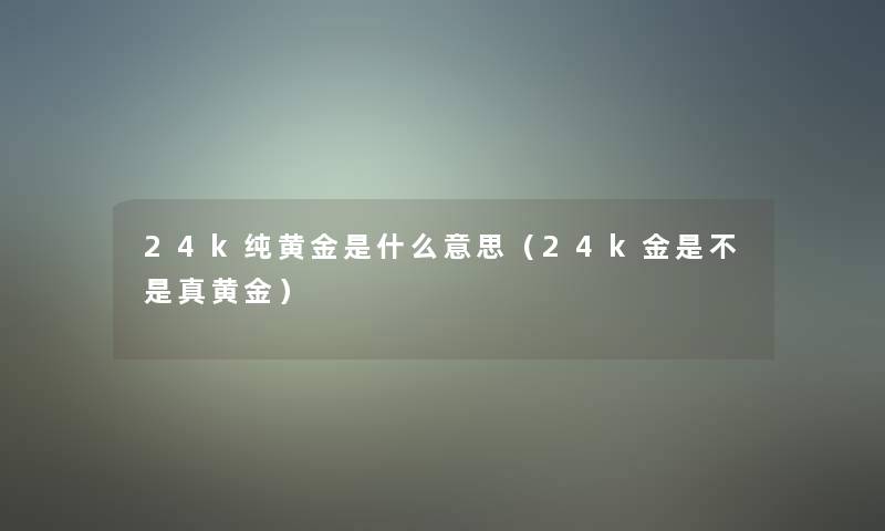 24k纯黄金是什么意思（24k金是不是真黄金）