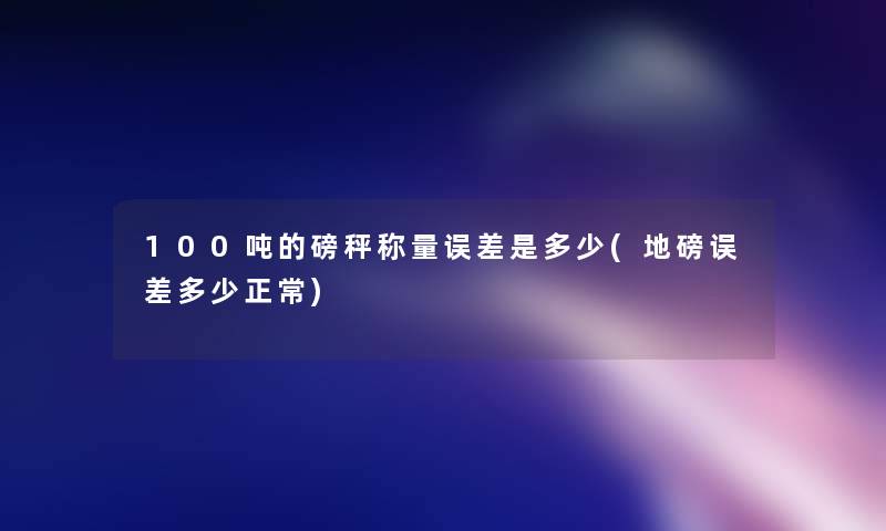 100吨的磅秤称量误差是多少(地磅误差多少正常)