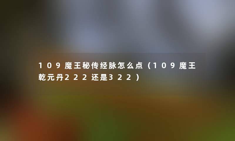 109魔王秘传经脉怎么点（109魔王乾元丹222还是322）