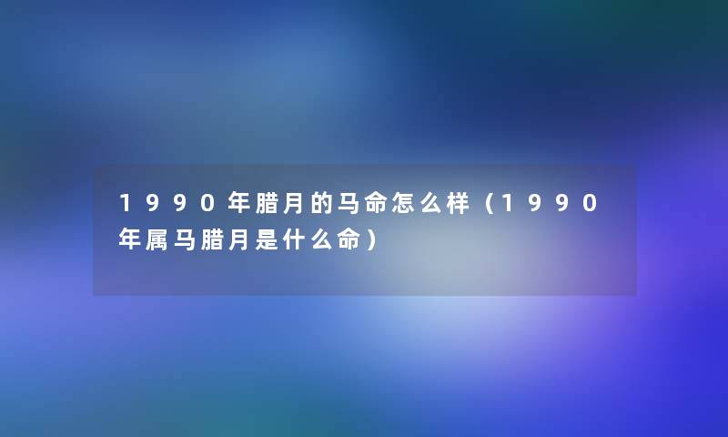 1990年腊月的马命怎么样（1990年属马腊月是什么命）