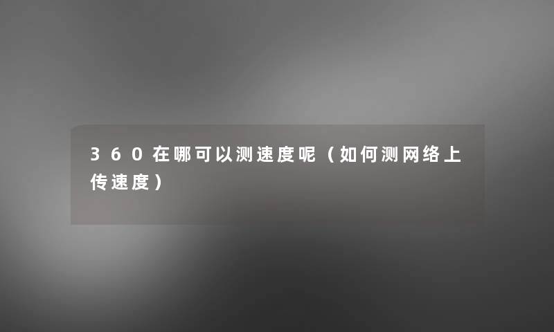 360在哪可以测速度呢（如何测网络上传速度）