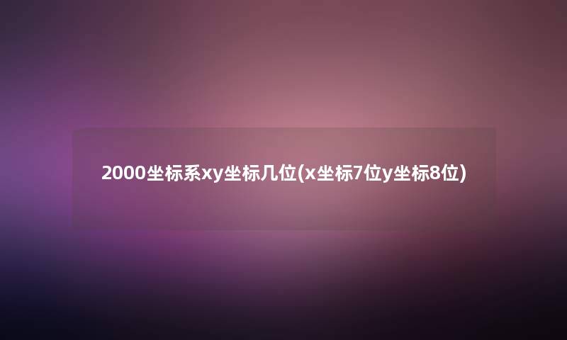 2000坐标系xy坐标几位(x坐标7位y坐标8位)