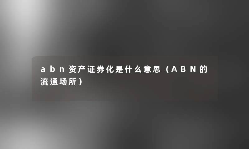 abn资产证券化是什么意思（ABN的流通场所）