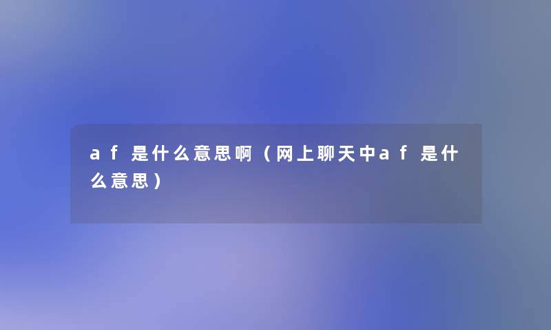 af是什么意思啊（网上聊天中af是什么意思）