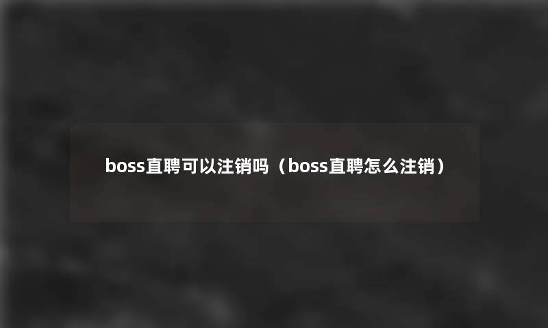 boss直聘可以注销吗（boss直聘怎么注销）