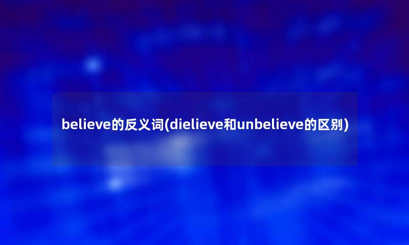 believe的反义词(dielieve和unbelieve的区别)