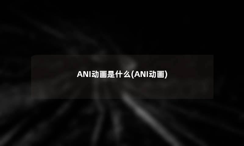 ANI动画是什么(ANI动画)