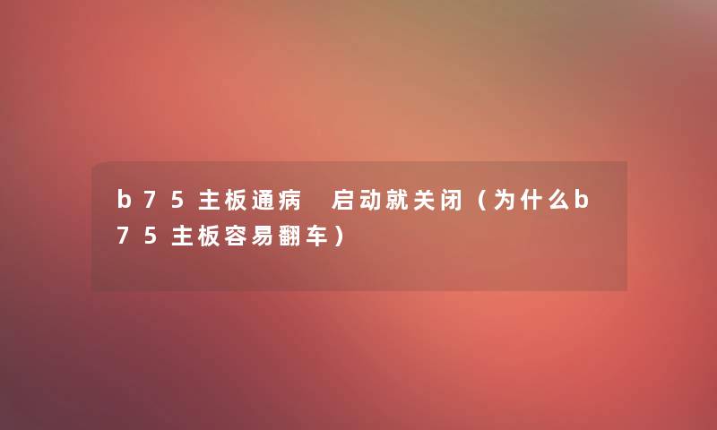 b75主板通病 启动就关闭（为什么b75主板容易翻车）