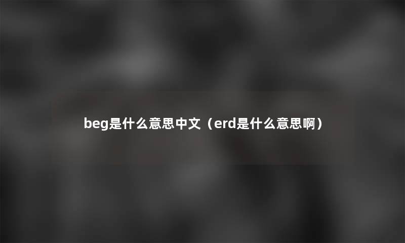 beg是什么意思中文（erd是什么意思啊）