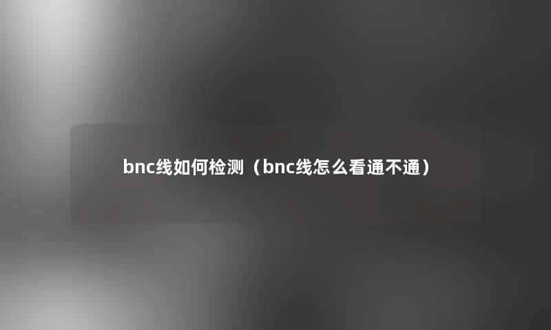 bnc线如何检测（bnc线怎么看通不通）