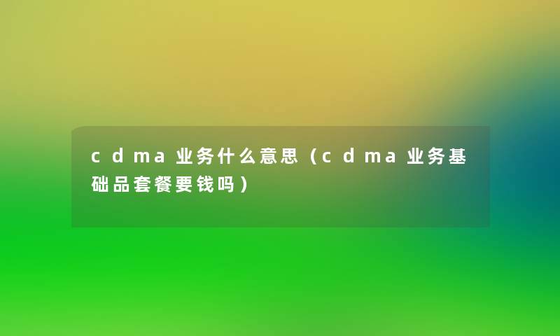 cdma业务什么意思（cdma业务基础品套餐要钱吗）