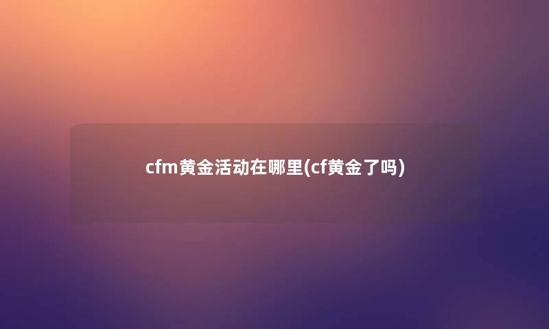 cfm黄金活动在哪里(cf黄金了吗)