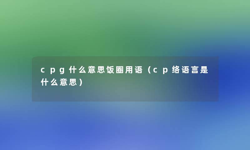 cpg什么意思饭圈用语（cp络语言是什么意思）