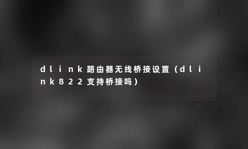 dlink路由器无线桥接设置（dlink822支持桥接吗）