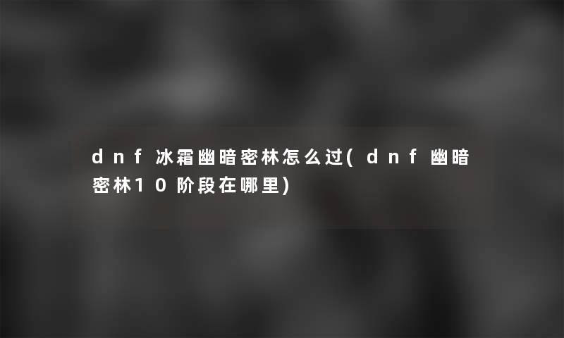 dnf冰霜幽暗密林怎么过(dnf幽暗密林10阶段在哪里)