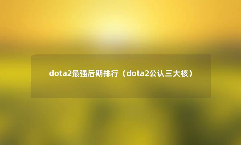 dota2强后期整理（dota2不错三大核）