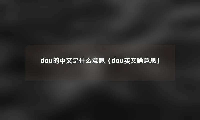 dou的中文是什么意思（dou英文啥意思）