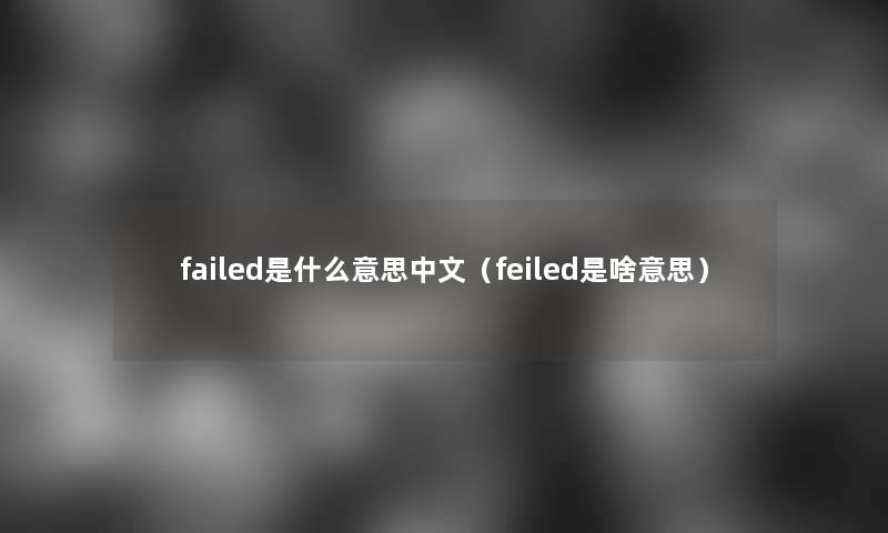 failed是什么意思中文（feiled是啥意思）