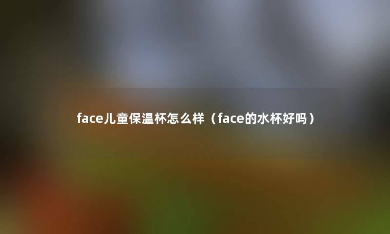 face儿童保温杯怎么样（face的水杯好吗）