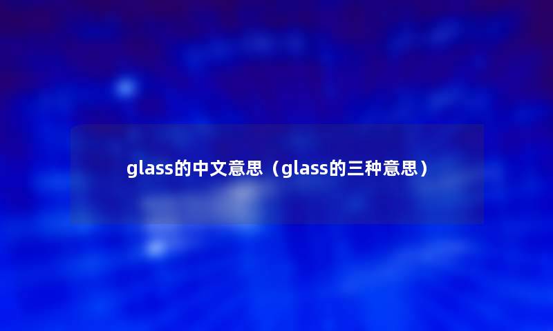 glass的中文意思（glass的三种意思）