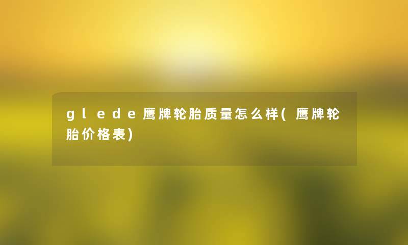 glede鹰牌轮胎质量怎么样(鹰牌轮胎价格表)