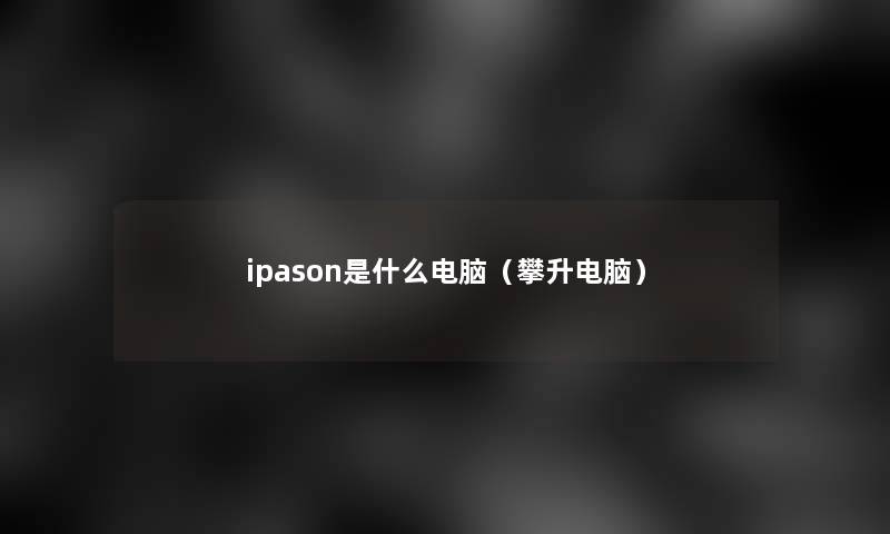 ipason是什么电脑（攀升电脑）