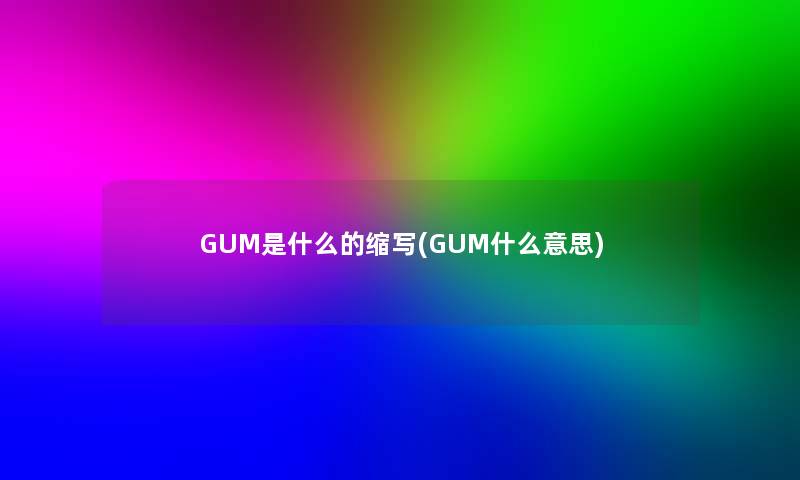 GUM是什么的缩写(GUM什么意思)