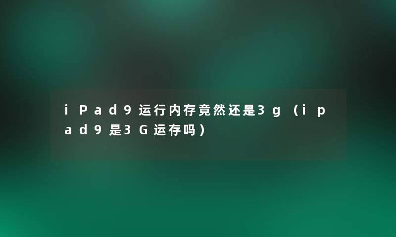 iPad9运行内存竟然还是3g（ipad9是3G运存吗）