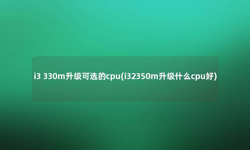 i3 330m升级可选的cpu(i32350m升级什么cpu好)