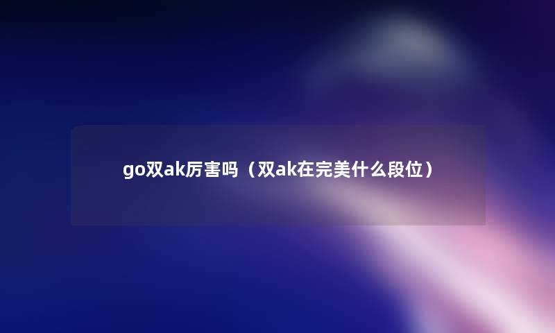 go双ak厉害吗（双ak在完美什么段位）