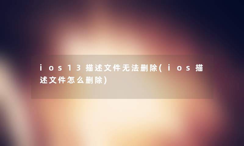 ios13描述文件无法删除(ios描述文件怎么删除)