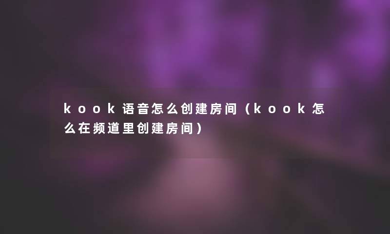 kook语音怎么创建房间（kook怎么在频道里创建房间）