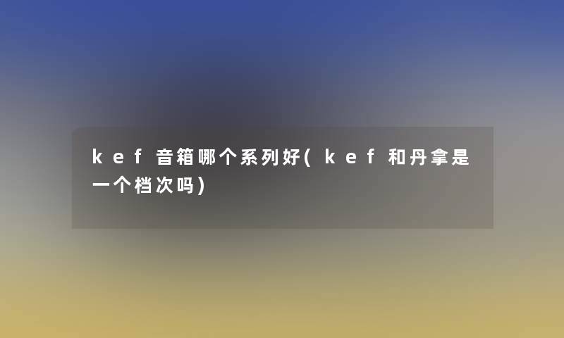 kef音箱哪个系列好(kef和丹拿是一个档次吗)