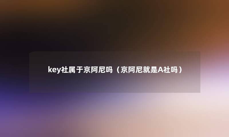 key社属于京阿尼吗（京阿尼就是A社吗）