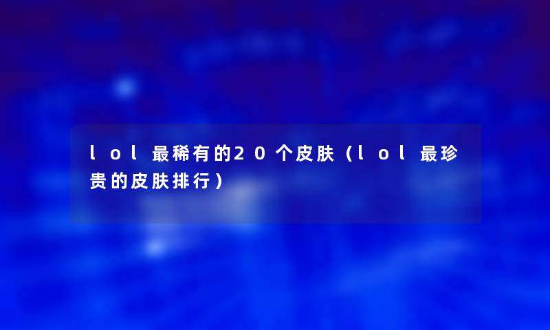 lol稀有的20个皮肤（lol珍贵的皮肤整理）