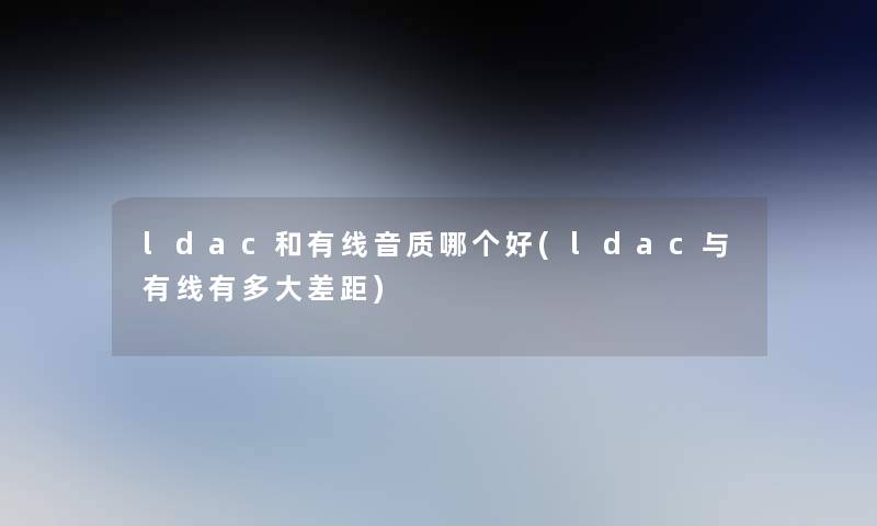 ldac和有线音质哪个好(ldac与有线有多大差距)