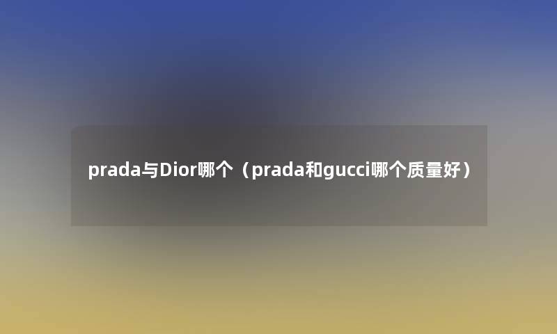 prada与Dior哪个（prada和gucci哪个质量好）