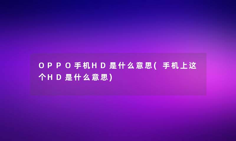 OPPO手机HD是什么意思(手机上这个HD是什么意思)