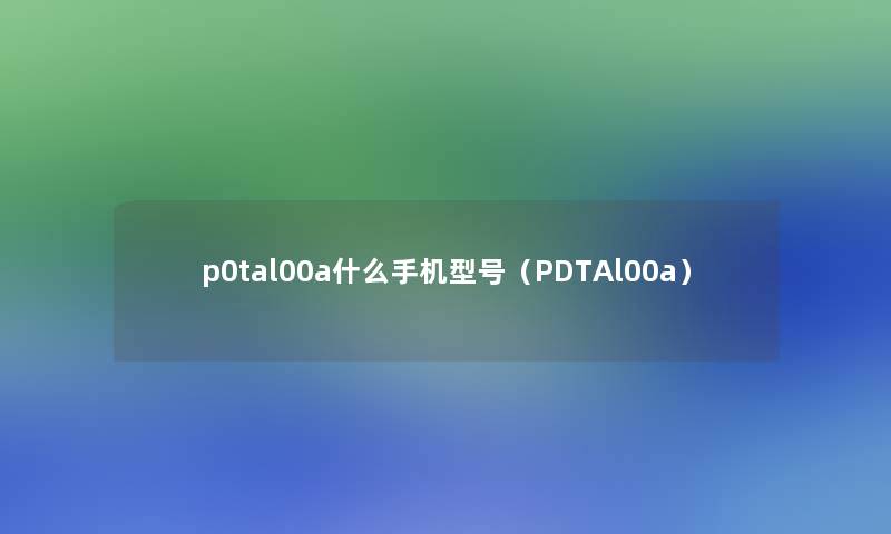 p0tal00a什么手机型号（PDTAl00a）