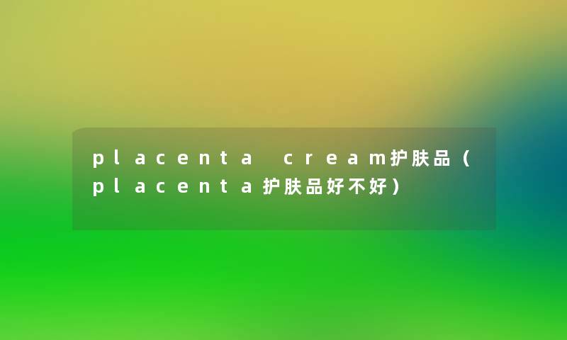 placenta cream护肤品（placenta护肤品好不好）