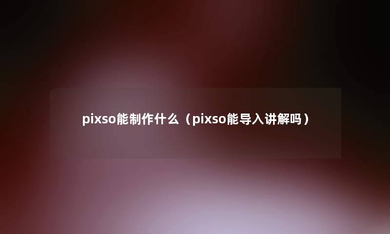 pixso能制作什么（pixso能导入讲解吗）