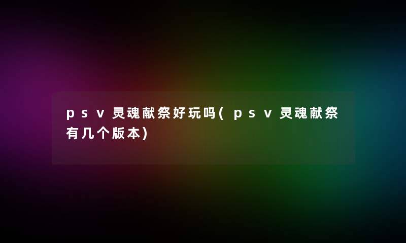 psv灵魂献祭好玩吗(psv灵魂献祭有几个版本)