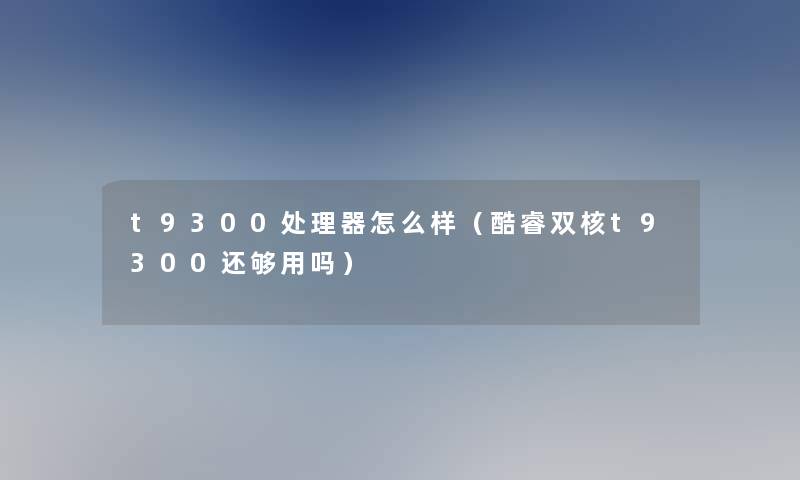 t9300处理器怎么样（酷睿双核t9300还够用吗）