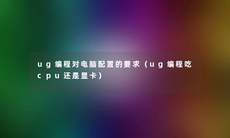 ug编程对电脑配置的要求（ug编程吃cpu还是显卡）