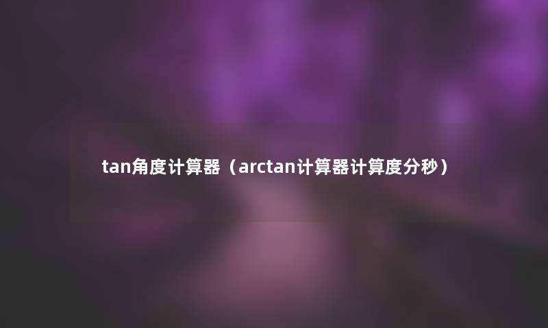 tan角度计算器（arctan计算器计算度分秒）