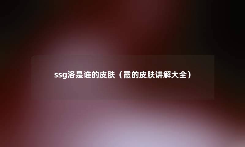 ssg洛是谁的皮肤（霞的皮肤讲解大全）