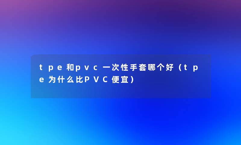 tpe和pvc一次性手套哪个好（tpe为什么比PVC便宜）