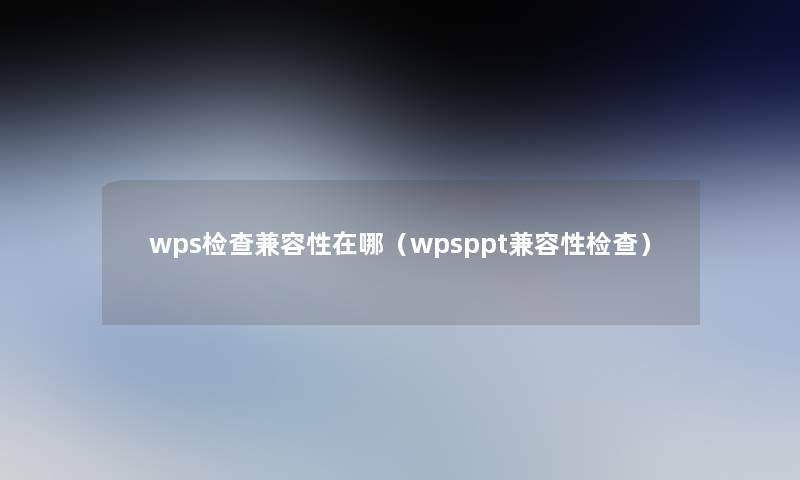 wps检查兼容性在哪（wpsppt兼容性检查）