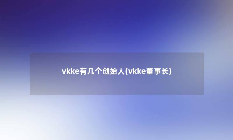 vkke有几个创始人(vkke董事长想象中哈)