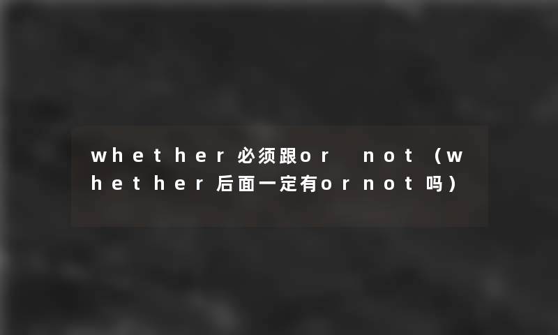 whether必须跟or not（whether后面一定有ornot吗）